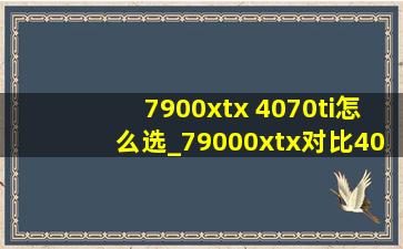 7900xtx 4070ti怎么选_79000xtx对比4070ti